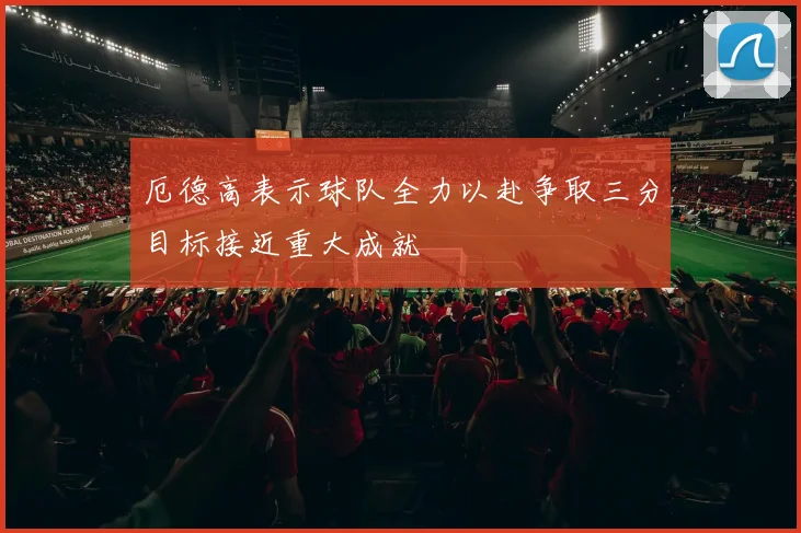 厄德高表示球队全力以赴争取三分目标接近重大成就