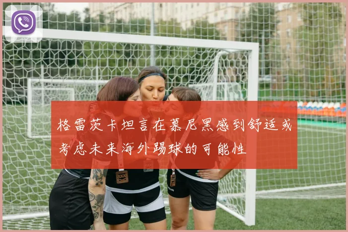 格雷茨卡坦言在慕尼黑感到舒适或考虑未来海外踢球的可能性