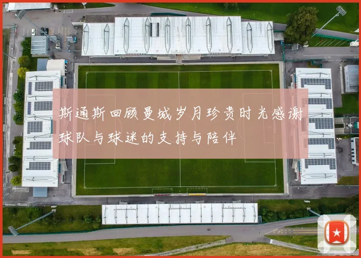 斯通斯回顾曼城岁月珍贵时光感谢球队与球迷的支持与陪伴