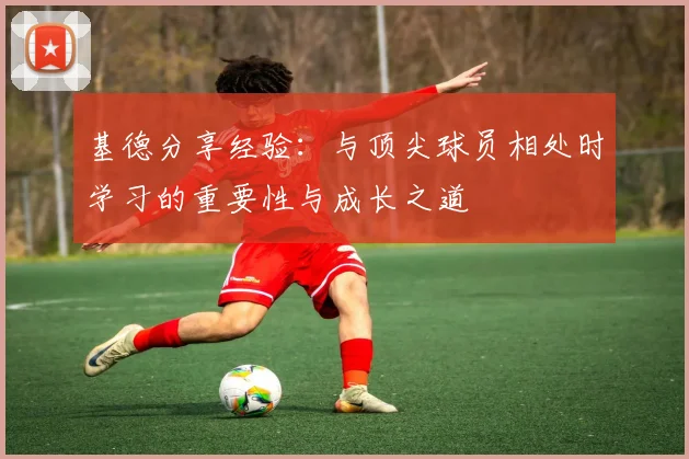 基德分享经验：与顶尖球员相处时学习的重要性与成长之道