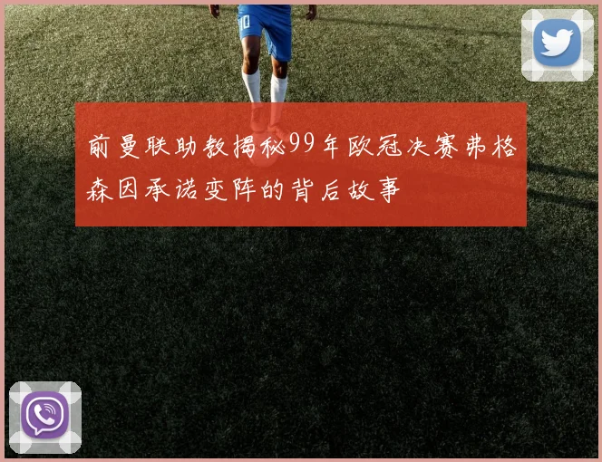 前曼联助教揭秘99年欧冠决赛弗格森因承诺变阵的背后故事