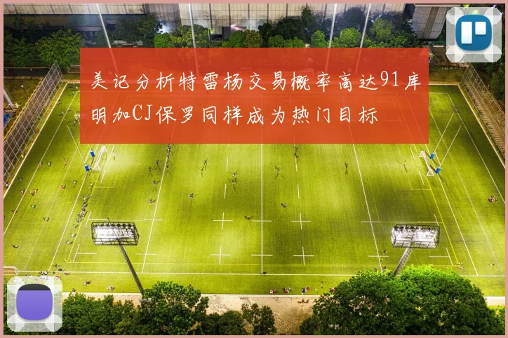 美记分析特雷杨交易概率高达91库明加CJ保罗同样成为热门目标