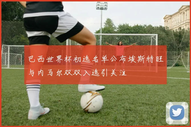巴西世界杯初选名单公布埃斯特旺与内马尔双双入选引关注