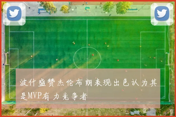 波什盛赞杰伦布朗表现出色认为其是MVP有力竞争者