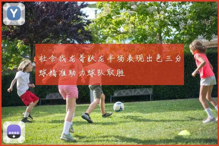 社会我龙哥狄龙半场表现出色三分球精准助力球队取胜