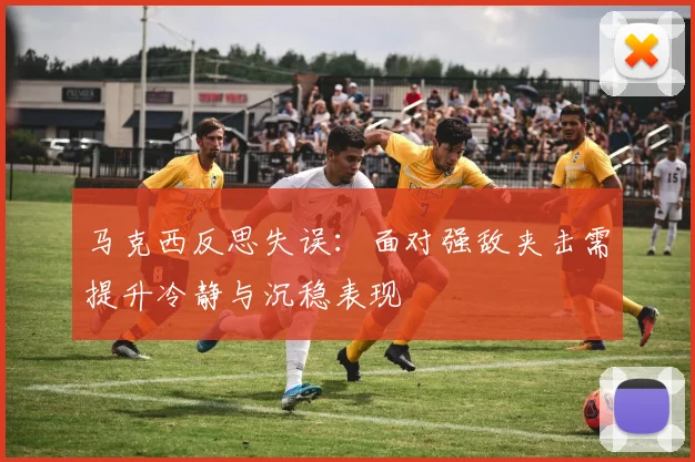 马克西反思失误：面对强敌夹击需提升冷静与沉稳表现